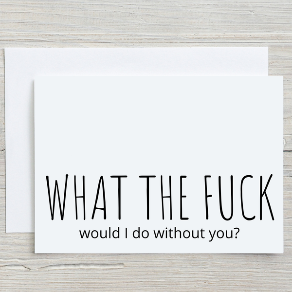 Funny Greeting Card, What the fuck would I do without you?