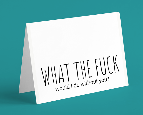Funny Greeting Card, What the fuck would I do without you?